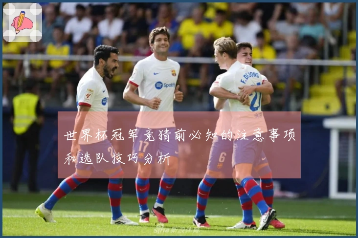 世界杯冠军竞猜前必知的注意事项和选队技巧分析