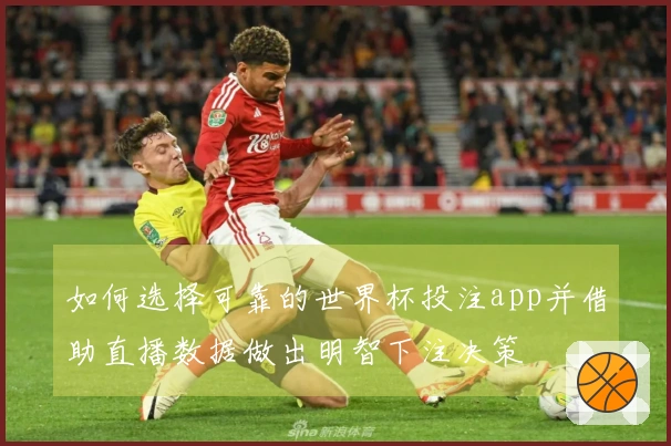 如何选择可靠的世界杯投注app并借助直播数据做出明智下注决策