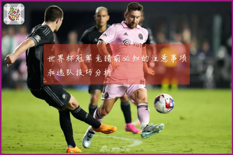 世界杯冠军竞猜前必知的注意事项和选队技巧分析