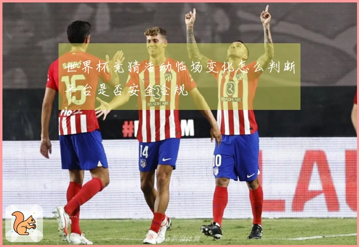 世界杯竞猜活动临场变化怎么判断平台是否安全合规