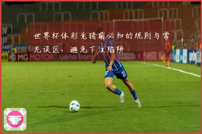 世界杯体彩竞猜前必知的规则与常见误区，避免下注陷阱